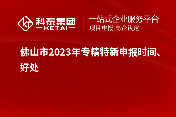 佛山市2023年<a href=http://www.xinshancheng.cn/zjtx/ target=_blank class=infotextkey>專精特新申報(bào)時(shí)間</a>、好處