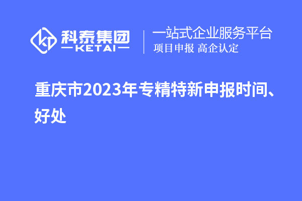 重慶市2023年<a href=http://www.xinshancheng.cn/zjtx/ target=_blank class=infotextkey>專精特新申報時間</a>、好處