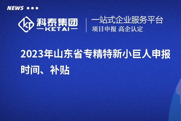 2023年山東省<a href=http://www.xinshancheng.cn/fuwu/zhuanjingtexin.html target=_blank class=infotextkey>專精特新小巨人申報(bào)</a>時(shí)間、補(bǔ)貼