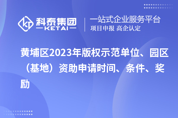 黃埔區(qū)2023年版權(quán)示范單位、園區(qū)（基地）資助申請時間、條件、獎勵
