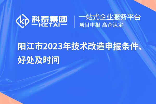  陽(yáng)江市2023年技術(shù)改造申報(bào)條件、好處及時(shí)間