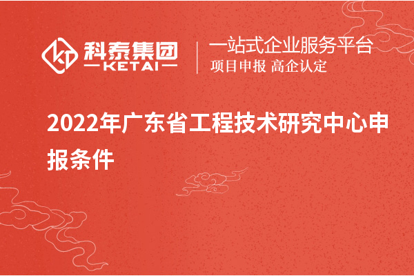 2022年<a href=http://www.xinshancheng.cn/fuwu/gongchengzhongxin.html target=_blank class=infotextkey>廣東省工程技術(shù)研究中心</a>申報(bào)條件