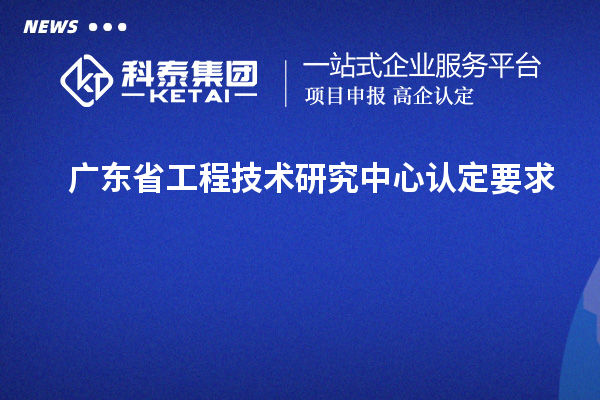 廣東省工程技術(shù)研究中心認定要求