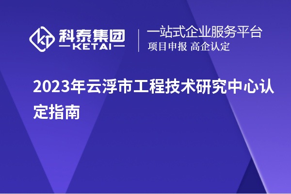 2023年云浮市工程技術(shù)研究中心認定指南