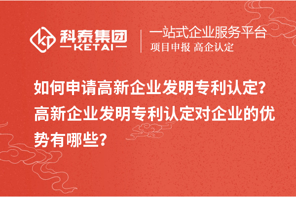如何申請(qǐng)高新企業(yè)發(fā)明專利認(rèn)定？高新企業(yè)發(fā)明專利認(rèn)定對(duì)企業(yè)的優(yōu)勢(shì)有哪些？