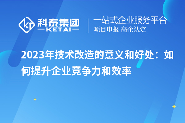 2023年技術改造的意義和好處：如何提升企業(yè)競爭力和效率