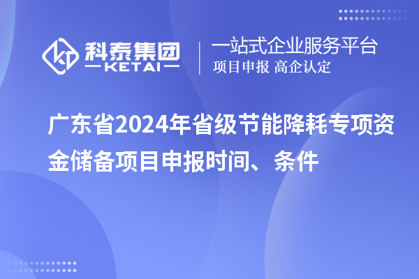 廣東省2024年省級(jí)節(jié)能降耗專項(xiàng)資金儲(chǔ)備<a href=http://www.xinshancheng.cn/shenbao.html target=_blank class=infotextkey>項(xiàng)目申報(bào)</a>時(shí)間、條件