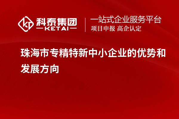 珠海市<a href=http://www.xinshancheng.cn/fuwu/zhuanjingtexin.html target=_blank class=infotextkey>專精特新中小企業(yè)</a>的優(yōu)勢和發(fā)展方向