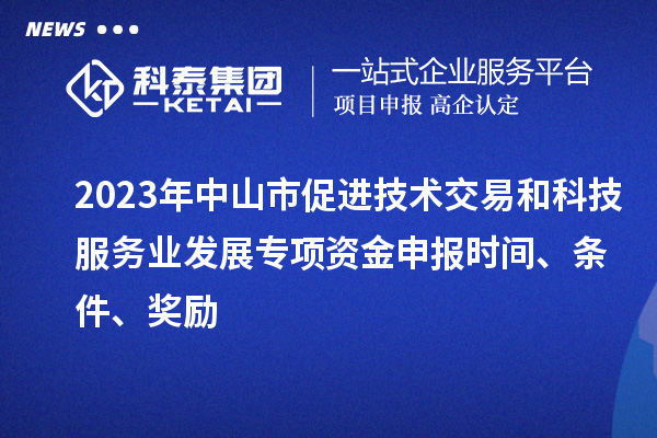 2023年中山市促進(jìn)技術(shù)交易和科技服務(wù)業(yè)發(fā)展專項(xiàng)資金申報(bào)時(shí)間、條件、獎勵