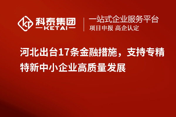 河北出臺(tái)17條金融措施，支持專精特新中小企業(yè)高質(zhì)量發(fā)展