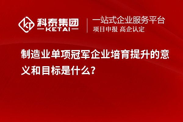 制造業(yè)單項冠軍企業(yè)培育提升的意義和目標(biāo)是什么？
