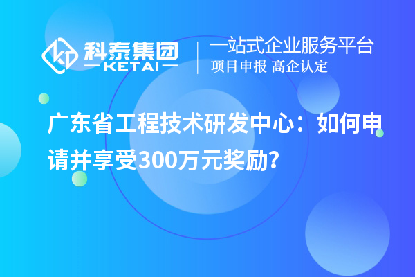 廣東省工程技術(shù)研發(fā)中心：如何申請并享受300萬元獎勵？