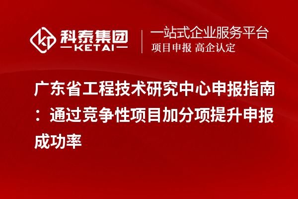 廣東省工程技術(shù)研究中心申報(bào)指南：通過競(jìng)爭(zhēng)性項(xiàng)目加分項(xiàng)提升申報(bào)成功率