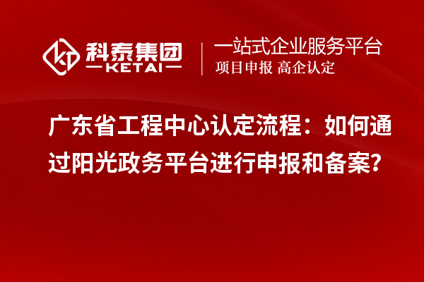 廣東省工程中心認(rèn)定流程：如何通過陽(yáng)光政務(wù)平臺(tái)進(jìn)行申報(bào)和備案？
