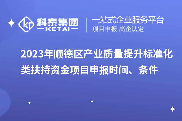 2023年順德區(qū)產(chǎn)業(yè)質(zhì)量提升標(biāo)準(zhǔn)化類扶持資金<a href=http://www.xinshancheng.cn/shenbao.html target=_blank class=infotextkey>項(xiàng)目申報(bào)</a>時(shí)間、條件