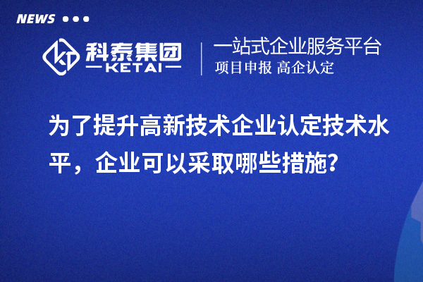 為了提升<a href=http://www.xinshancheng.cn target=_blank class=infotextkey>高新技術企業(yè)認定</a>技術水平，企業(yè)可以采取哪些措施？