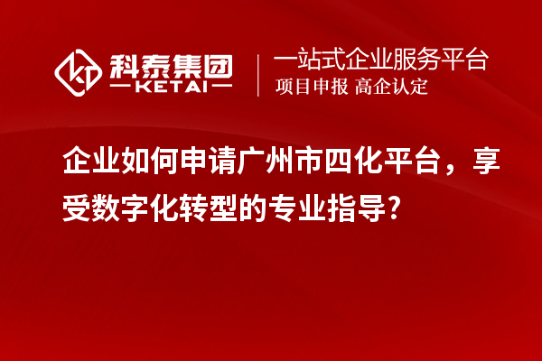 企業(yè)如何申請(qǐng)廣州市四化平臺(tái)，享受數(shù)字化轉(zhuǎn)型的專業(yè)指導(dǎo)?