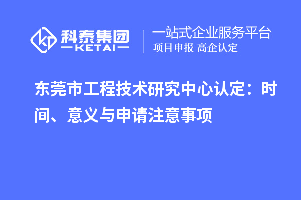 東莞市工程技術(shù)研究中心認(rèn)定：時(shí)間、意義與申請(qǐng)注意事項(xiàng)
