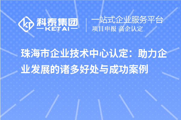 <a href=http://www.xinshancheng.cn/zhuhai/ target=_blank class=infotextkey>珠海市企業(yè)技術(shù)中心</a>認定：助力企業(yè)發(fā)展的諸多好處與成功案例