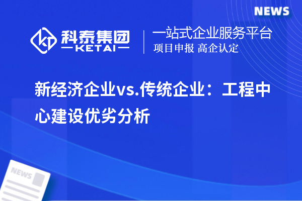 新經(jīng)濟企業(yè) vs. 傳統(tǒng)企業(yè)：工程中心建設(shè)優(yōu)劣分析