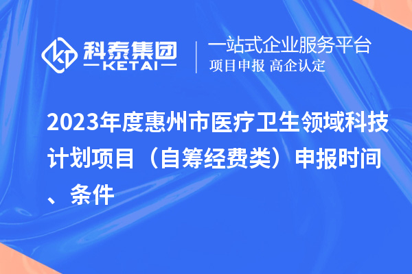 2023年度惠州市醫(yī)療衛(wèi)生領(lǐng)域科技計劃項目（自籌經(jīng)費類）申報時間、條件