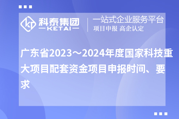 廣東省2023～2024年度國家科技重大項目配套資金<a href=http://www.xinshancheng.cn/shenbao.html target=_blank class=infotextkey>項目申報</a>時間、要求