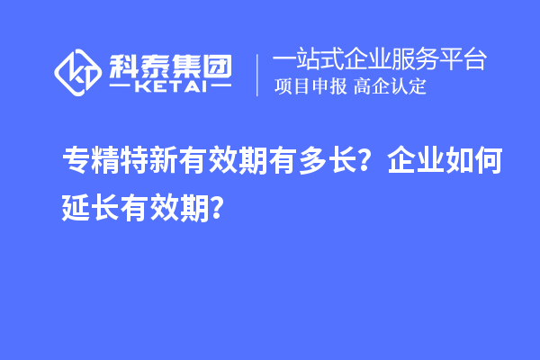 專精特新有效期有多長？企業(yè)如何延長有效期？