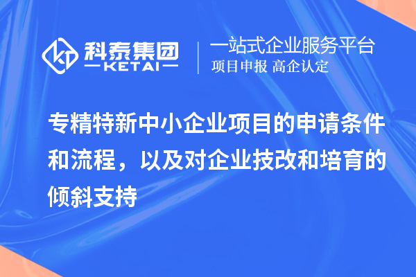 專精特新中小企業(yè)項(xiàng)目的申請條件和流程，以及對企業(yè)<a href=http://www.xinshancheng.cn/fuwu/jishugaizao.html target=_blank class=infotextkey>技改</a>和培育的傾斜支持