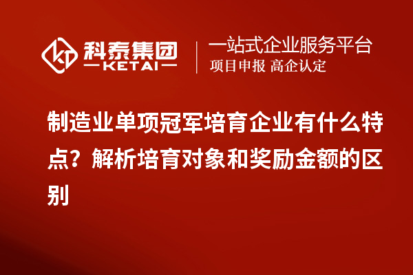 制造業(yè)單項冠軍培育企業(yè)有什么特點？解析培育對象和獎勵金額的區(qū)別