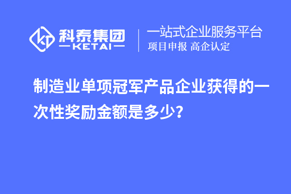 制造業(yè)單項(xiàng)冠軍產(chǎn)品企業(yè)獲得的一次性獎(jiǎng)勵(lì)金額是多少？