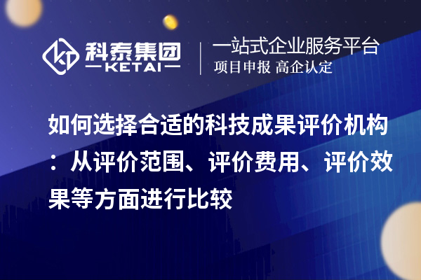 如何選擇合適的科技成果評價機構(gòu)：從評價范圍、評價費用、評價效果等方面進行比較