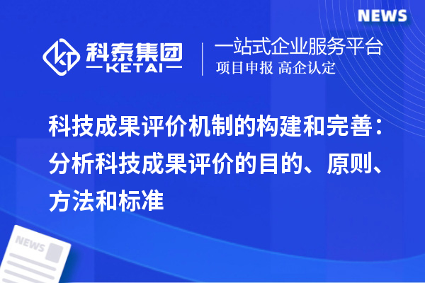 科技成果評價機制的構(gòu)建和完善：分析科技成果評價的目的、原則、方法和標準