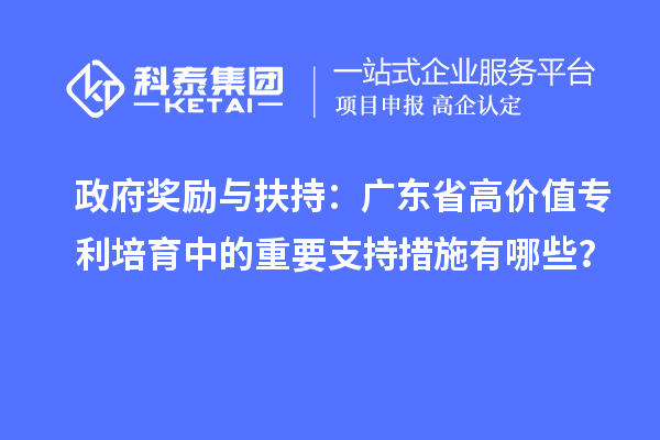 政府獎(jiǎng)勵(lì)與扶持：廣東省高價(jià)值專利培育中的重要支持措施有哪些？