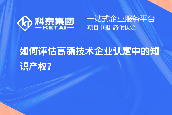 如何評(píng)估高新技術(shù)企業(yè)認(rèn)定中的知識(shí)產(chǎn)權(quán)？