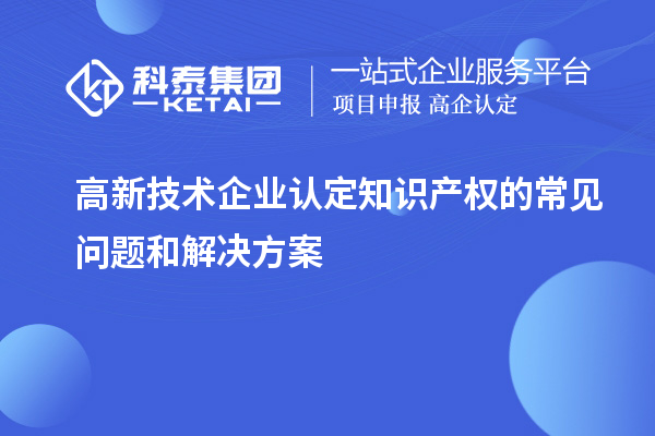 <a href=http://www.xinshancheng.cn target=_blank class=infotextkey>高新技術(shù)企業(yè)認(rèn)定</a>知識(shí)產(chǎn)權(quán)的常見問題和解決方案