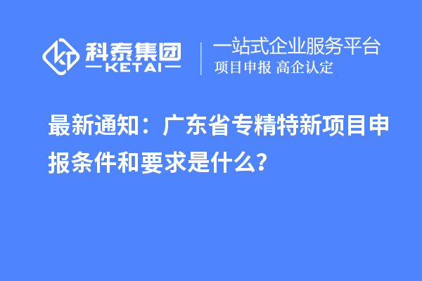 最新通知：廣東省專(zhuān)精特新<a href=http://www.xinshancheng.cn/shenbao.html target=_blank class=infotextkey>項(xiàng)目申報(bào)</a>條件和要求是什么？