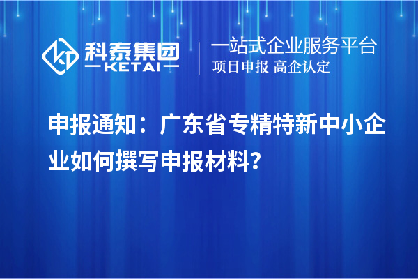 申報(bào)通知：廣東省<a href=http://www.xinshancheng.cn/fuwu/zhuanjingtexin.html target=_blank class=infotextkey>專精特新中小企業(yè)</a>如何撰寫申報(bào)材料？