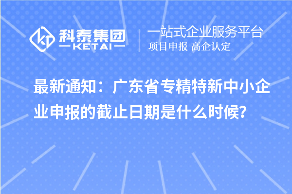 最新通知：廣東省<a href=http://www.xinshancheng.cn/fuwu/zhuanjingtexin.html target=_blank class=infotextkey>專精特新中小企業(yè)</a>申報(bào)的截止日期是什么時(shí)候？