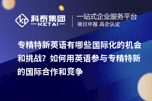 專精特新英語有哪些國際化的機會和挑戰(zhàn)？如何用英語參與專精特新的國際合作和競爭