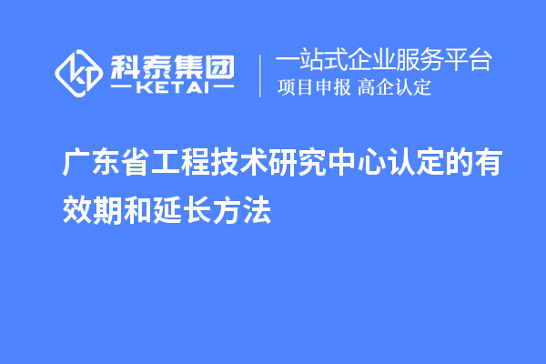 廣東<a href=http://www.xinshancheng.cn/fuwu/gongchengzhongxin.html target=_blank class=infotextkey>省工程技術(shù)研究中心認(rèn)定</a>的有效期和延長方法
