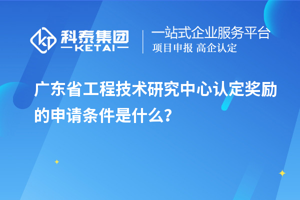 廣東<a href=http://www.xinshancheng.cn/fuwu/gongchengzhongxin.html target=_blank class=infotextkey>省工程技術(shù)研究中心認(rèn)定</a>獎(jiǎng)勵(lì)的申請(qǐng)條件是什么？