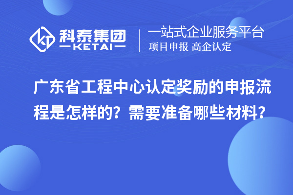 廣東省工程中心認(rèn)定獎勵的申報流程是怎樣的？需要準(zhǔn)備哪些材料？
