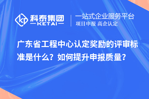 廣東省工程中心認(rèn)定獎勵的評審標(biāo)準(zhǔn)是什么？如何提升申報質(zhì)量？