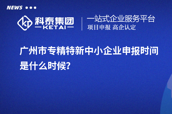 廣州市<a href=http://www.xinshancheng.cn/fuwu/zhuanjingtexin.html target=_blank class=infotextkey>專精特新中小企業(yè)</a>申報(bào)時(shí)間是什么時(shí)候？