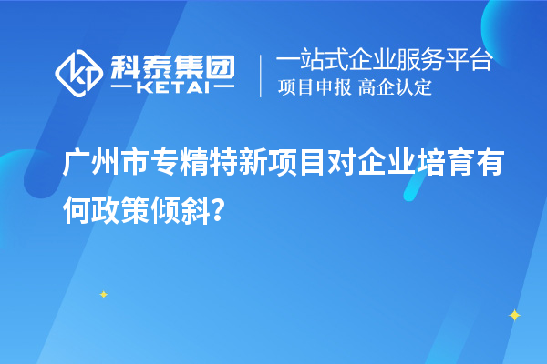 <a href=http://www.xinshancheng.cn/guangzhou/ target=_blank class=infotextkey>廣州市專精特新</a>項(xiàng)目對(duì)企業(yè)培育有何政策傾斜？