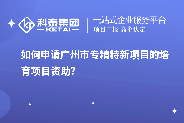 如何申請(qǐng)廣州市專精特新項(xiàng)目的培育項(xiàng)目資助？