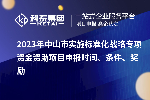 2023年中山市實施標準化戰(zhàn)略專項資金資助<a href=http://www.xinshancheng.cn/shenbao.html target=_blank class=infotextkey>項目申報</a>時間、條件、獎勵