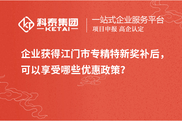 企業(yè)獲得<a href=http://www.xinshancheng.cn/jiangmen/ target=_blank class=infotextkey>江門市專精特新</a>獎(jiǎng)補(bǔ)后，可以享受哪些優(yōu)惠政策？