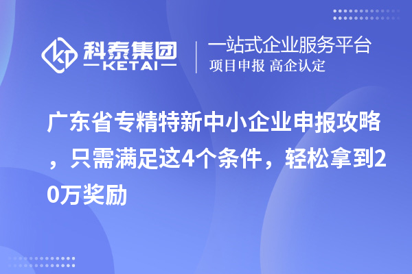 廣東省專精特新中小企業(yè)申報(bào)攻略，只需滿足這4個(gè)條件，輕松拿到20萬(wàn)獎(jiǎng)勵(lì)