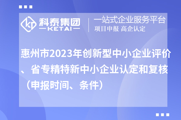 惠州市2023年創(chuàng)新型中小企業(yè)評價、省專精特新中小企業(yè)認定和復核（申報時間、條件）